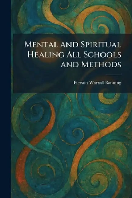 Mental and Spiritual Healing All Schools and Methods by Pierson Worrall Banning