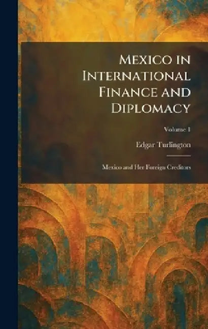 Mexico in International Finance and Diplomacy: Mexico and Her Foreign Creditors by Edgar Turlington