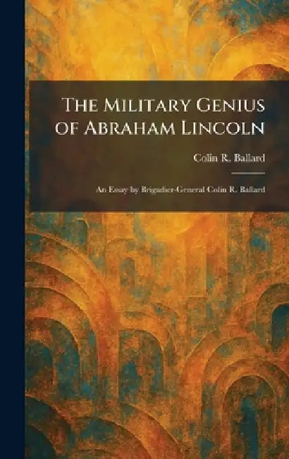 The Military Genius of Abraham Lincoln: An Essay by Brigadier-General Colin R. Ballard by Colin R. Ballard