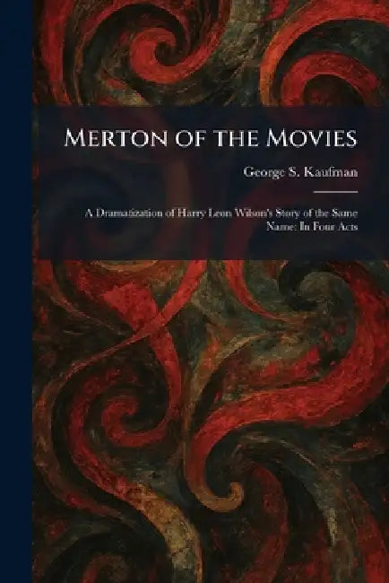 Merton of the Movies: A Dramatization of Harry Leon Wilson's Story of the Same Name: In Four Acts by George S. Kaufman