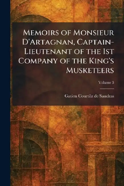 Memoirs of Monsieur D'Artagnan, Captain-Lieutenant of the 1st Company of the King's Musketeers by Gatien Courtilz De Sandras