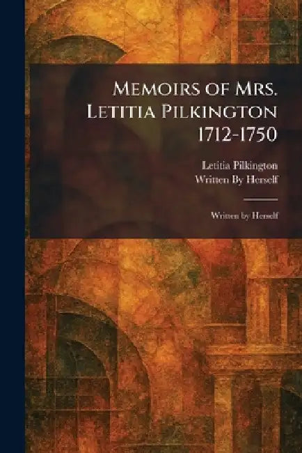 Memoirs of Mrs. Letitia Pilkington 1712-1750: Written by Herself by Letitia Pilkington, Written by Herself