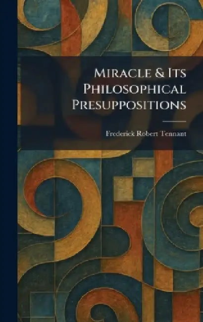 Miracle & Its Philosophical Presuppositions by Frederick Robert Tennant