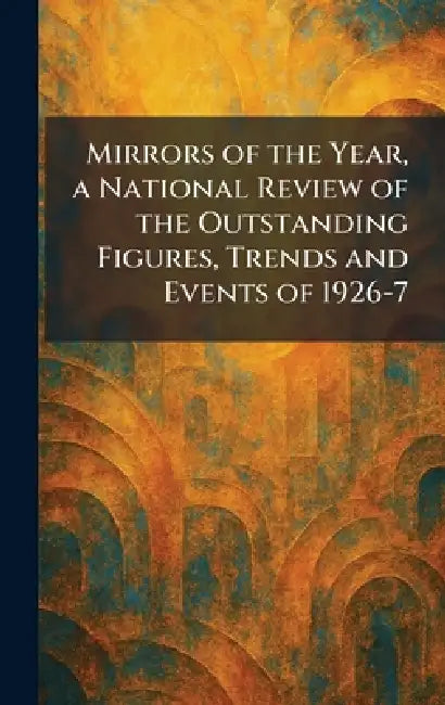 Mirrors of the Year, a National Review of the Outstanding Figures, Trends and Events of 1926-7 by Frederick A. Stokes Company New York