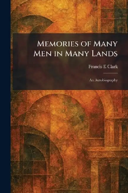 Memories of Many Men in Many Lands: An Autobiography by Francis E. Clark