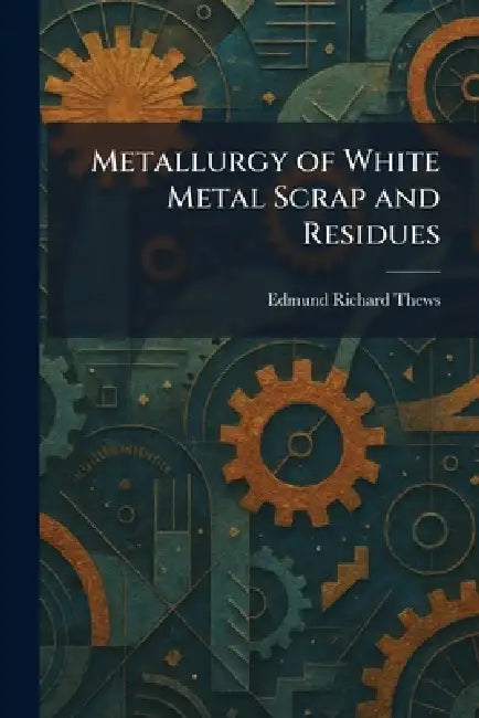 Metallurgy of White Metal Scrap and Residues by Edmund Richard Thews