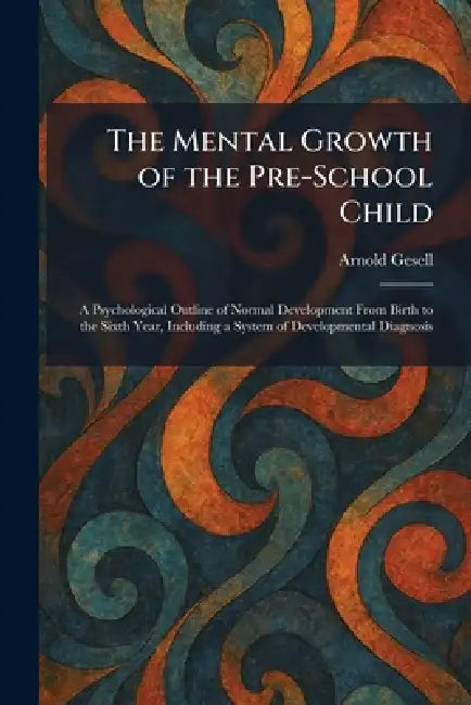 The Mental Growth of the Pre-School Child: A Psychological Outline of Normal Development From Birth to the Sixth Year, Including a System of Developme by Arnold Gesell