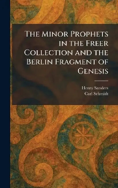 The Minor Prophets in the Freer Collection and the Berlin Fragment of Genesis by Henry Sanders, Carl Schmidt