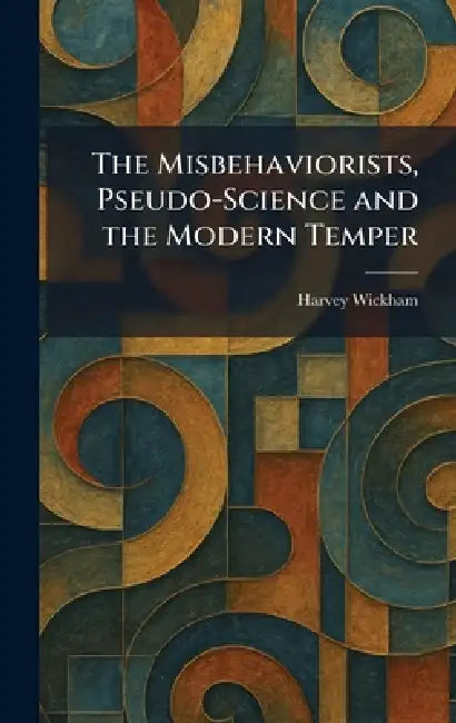 The Misbehaviorists, Pseudo-Science and the Modern Temper by Harvey Wickham