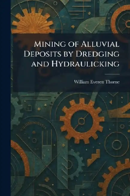 Mining of Alluvial Deposits by Dredging and Hydraulicking by William Everett Thorne