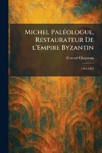 Michel PalÃ(c)ologue, Restaurateur De l'Empire Byzantin: 1261-1282 by Conrad Chapman