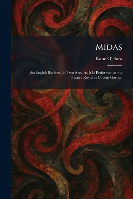 Midas: An English Burletta, in Two Acts. As It Is Performed at the Theatre Royal in Covent Garden by Kane O'Hara