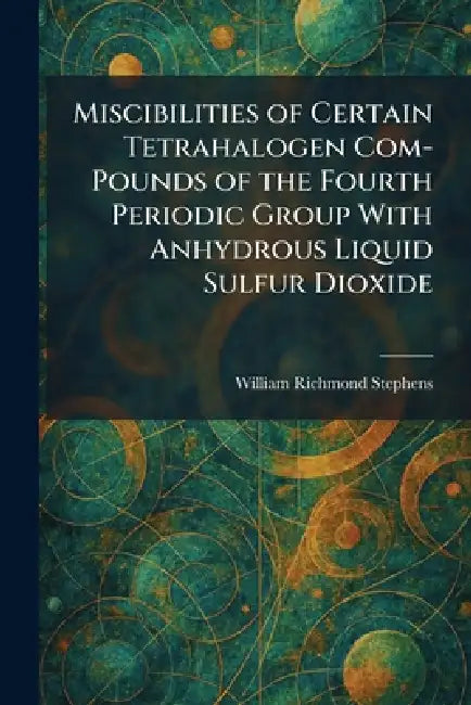 Miscibilities of Certain Tetrahalogen Com-Pounds of the Fourth Periodic Group With Anhydrous Liquid Sulfur Dioxide by William Richmond Stephens
