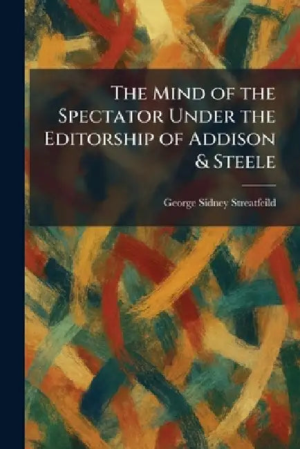 The Mind of the Spectator Under the Editorship of Addison & Steele by George Sidney Streatfeild