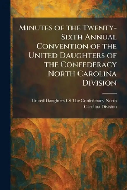 Minutes of the Twenty-Sixth Annual Convention of the United Daughters of the Confederacy North Carolina Division by United Daughters of the Confederacy N