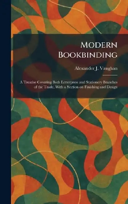 Modern Bookbinding: A Treatise Covering Both Letterpress and Stationery Branches of the Trade, With a Section on Finishing and Design by Alexander J. Vaughan
