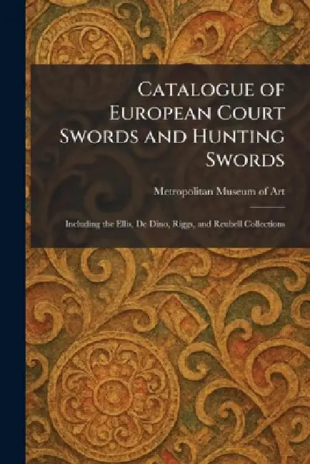Catalogue of European Court Swords and Hunting Swords: Including the Ellis, De Dino, Riggs, and Reubell Collections by Metropolitan Museum of Art