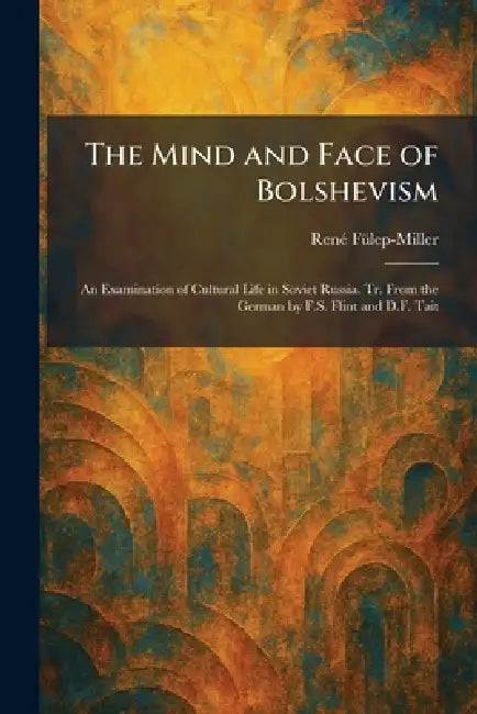 The Mind and Face of Bolshevism: An Examination of Cultural Life in Soviet Russia. Tr. From the German by F.S. Flint and D.F. Tait by Renã(c) Fã1/4lep-Miller