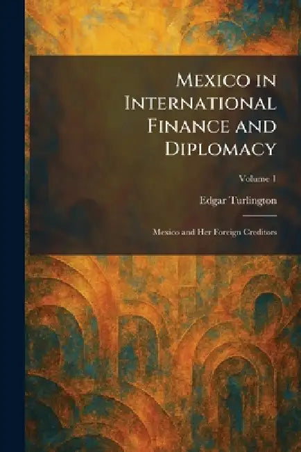 Mexico in International Finance and Diplomacy: Mexico and Her Foreign Creditors by Edgar Turlington