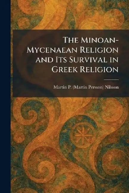 The Minoan-Mycenaean Religion and Its Survival in Greek Religion by Martin P. (Martin Persson) Nilsson