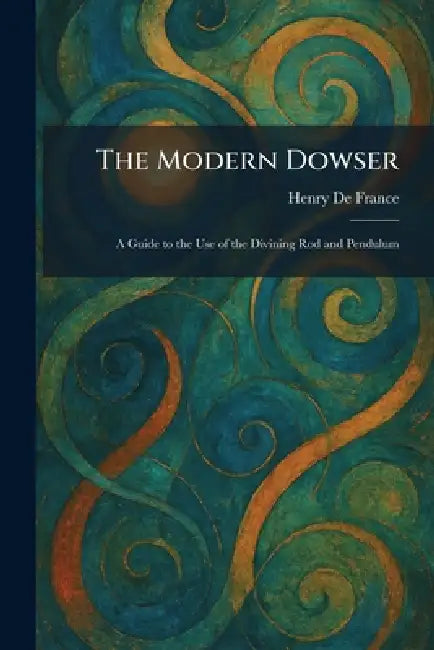 The Modern Dowser: A Guide to the Use of the Divining Rod and Pendulum by Henry De France