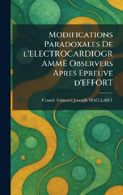 Modifications Paradoxales De l'ELECTROCARDIOGRAMME Observers Apres Epreuve d'EFFORT by Claude Edmond Josep[h Maillart