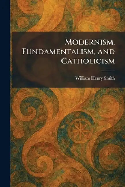 Modernism, Fundamentalism, and Catholicism by William Henry Smith