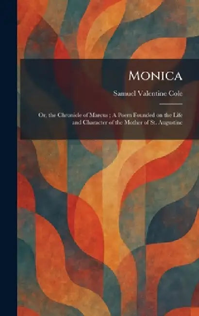 Monica: Or, the Chronicle of Marcus; A Poem Founded on the Life and Character of the Mother of St. Augustine by Samuel Valentine Cole