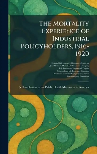 The Mortality Experience of Industrial Policyholders, 1916-1920: A Contribution to the Public Health Movement in America by Colonial Life Insurance Company of Am, John Hancock Mutual Life Insurance Co, Life Insurance Company of Virginia