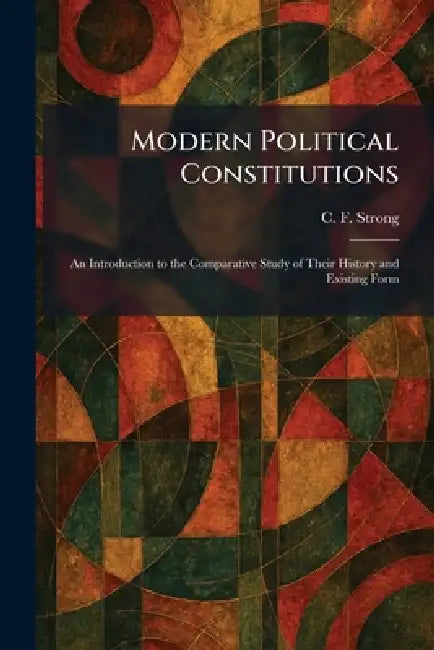 Modern Political Constitutions: An Introduction to the Comparative Study of Their History and Existing Form by C. F. Strong