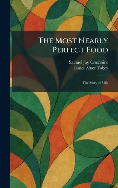 The Most Nearly Perfect Food: The Story of Milk by Samuel Jay Crumbine, James Alner Tobey