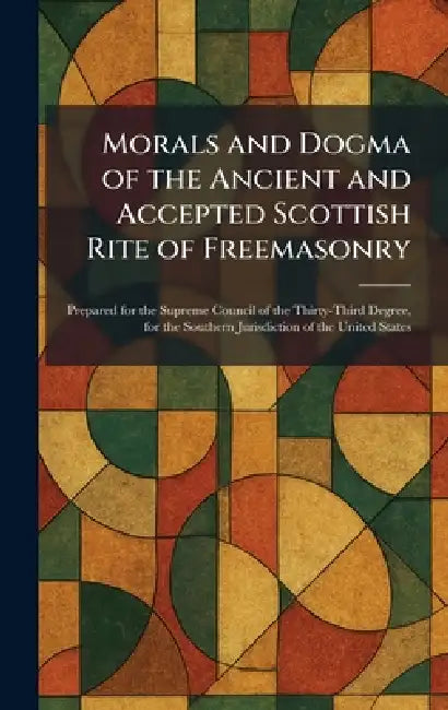 Morals and Dogma of the Ancient and Accepted Scottish Rite of Freemasonry: Prepared for the Supreme Council of the Thirty-Third Degree, for the Southe by Mt Kessinger Pub Co Kila