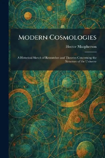 Modern Cosmologies: A Historical Sketch of Researches and Theories Concerning the Structure of the Universe by Hector MacPherson