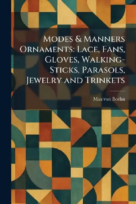 Modes & Manners Ornaments: Lace, Fans, Gloves, Walking-Sticks, Parasols, Jewelry and Trinkets by Max Von Boehn