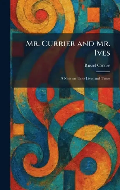 Mr. Currier and Mr. Ives: A Note on Their Lives and Times by Russel Crouse