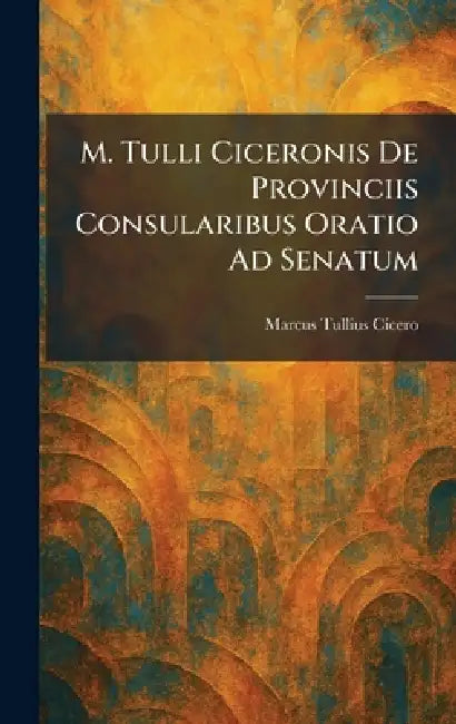 M. Tulli Ciceronis De Provinciis Consularibus Oratio Ad Senatum by Marcus Tullius Cicero