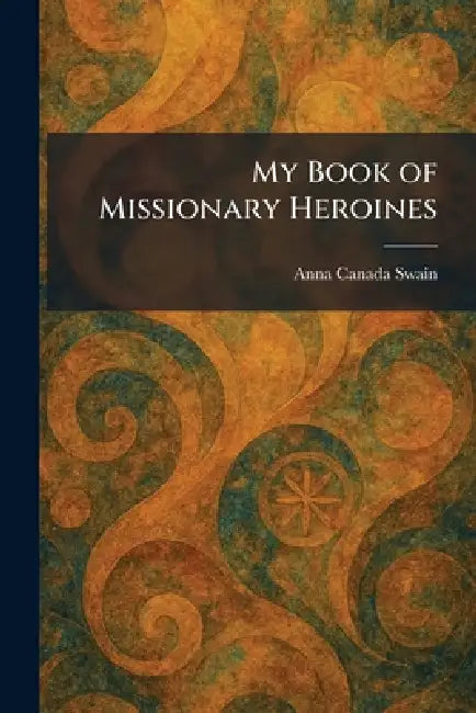 My Book of Missionary Heroines by Anna Canada Swain