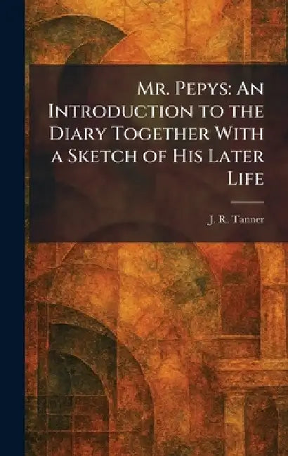 Mr. Pepys: An Introduction to the Diary Together With a Sketch of His Later Life by J. R. Tanner
