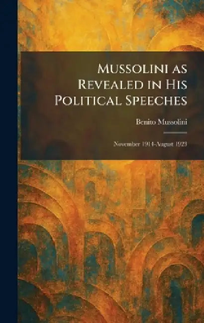 Mussolini as Revealed in His Political Speeches: November 1914-August 1923 by Benito Mussolini