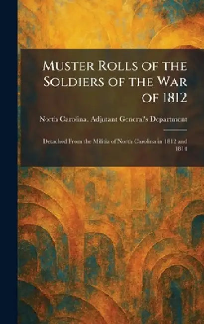 Muster Rolls of the Soldiers of the War of 1812: Detached From the Militia of North Carolina in 1812 and 1814 by North Carolina Adjutant General's de