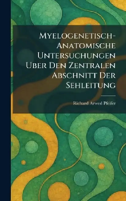 Myelogenetisch-Anatomische Untersuchungen Uber Den Zentralen Abschnitt Der Sehleitung by Richard Arwed Pfeifer