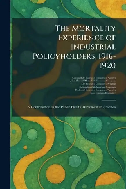 The Mortality Experience of Industrial Policyholders, 1916-1920: A Contribution to the Public Health Movement in America by Colonial Life Insurance Company of Am, John Hancock Mutual Life Insurance Co, Life Insurance Company of Virginia
