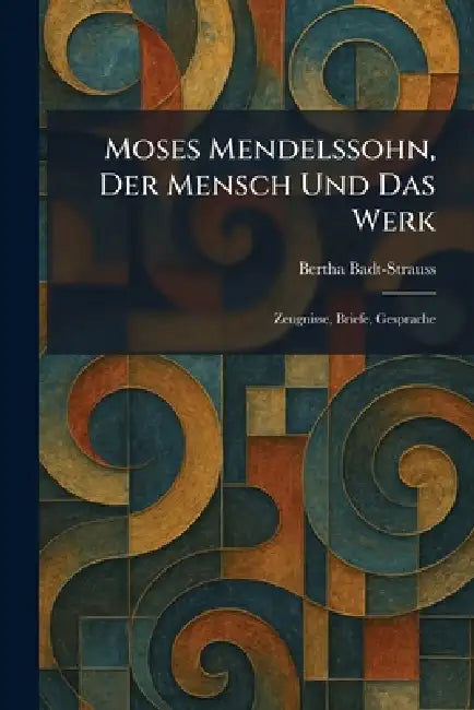 Moses Mendelssohn, Der Mensch Und Das Werk: Zeugnisse, Briefe, Gesprache by Bertha Badt-Strauss
