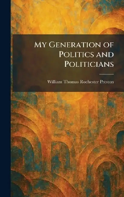 My Generation of Politics and Politicians by William Thomas Rochester Preston