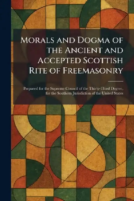 Morals and Dogma of the Ancient and Accepted Scottish Rite of Freemasonry: Prepared for the Supreme Council of the Thirty-Third Degree, for the Southe by Mt Kessinger Pub Co Kila