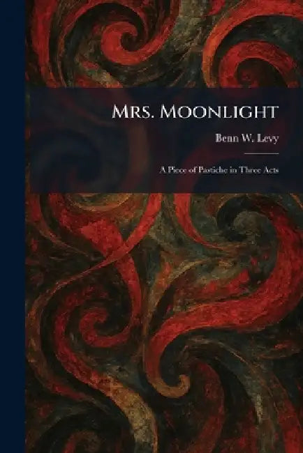 Mrs. Moonlight: A Piece of Pastiche in Three Acts by Benn W. Levy