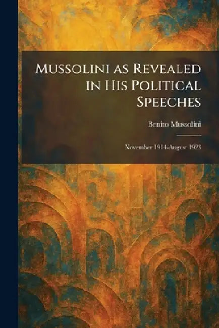 Mussolini as Revealed in His Political Speeches: November 1914-August 1923 by Benito Mussolini