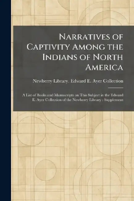 Narratives of Captivity Among the Indians of North America: A List of Books and Manuscripts on This Subject in the Edward E. Ayer Collection of the Ne by Newberry Library Edward E Ayer Coll