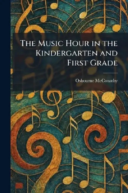 The Music Hour in the Kindergarten and First Grade by Osbourne McConathy