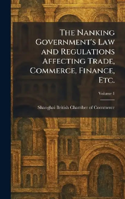 The Nanking Government's Law and Regulations Affecting Trade, Commerce, Finance, Etc. by Shanghai British Chamber of Commerce